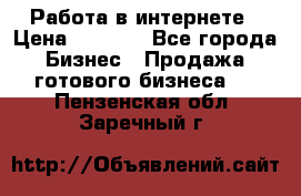 Работа в интернете › Цена ­ 1 000 - Все города Бизнес » Продажа готового бизнеса   . Пензенская обл.,Заречный г.